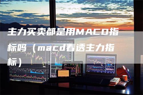 主力买卖都是用MACD指标吗（macd看透主力指标）