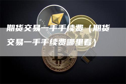 期货交易一手手续费（期货交易一手手续费哪里看）