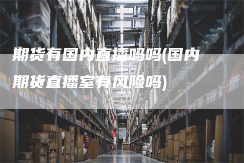 期货有国内直播吗吗(国内期货直播室有风险吗)