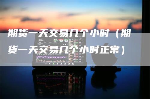 期货一天交易几个小时（期货一天交易几个小时正常）