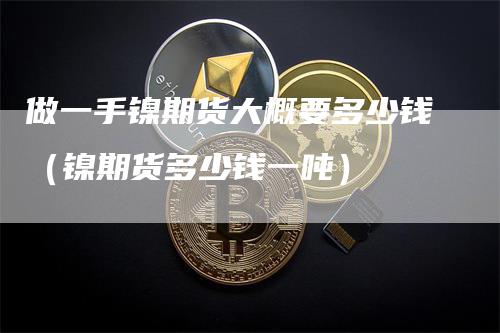 做一手镍期货大概要多少钱（镍期货多少钱一吨）