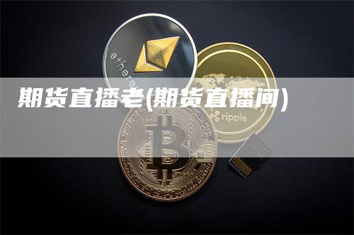 期货直播老(期货直播间)