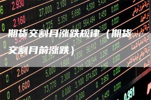 期货交割月涨跌规律（期货交割月前涨跌）