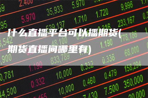 什么直播平台可以播期货(期货直播间哪里有)