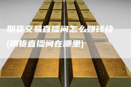 期货交易直播间怎么赚钱快(期货直播间在哪里)