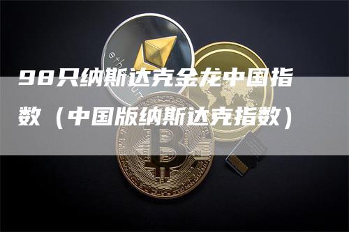 98只纳斯达克金龙中国指数（中国版纳斯达克指数）