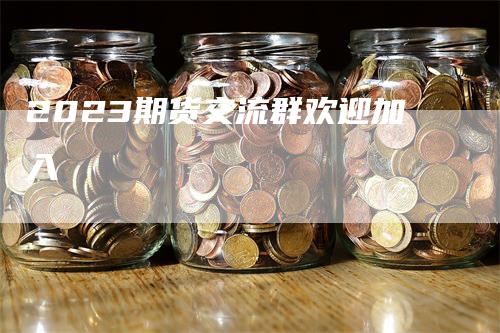 2023期货交流群欢迎加入-新惠期货