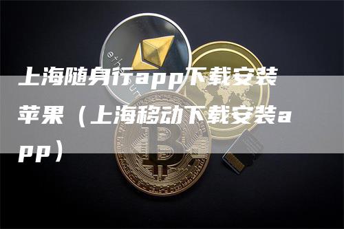 上海随身行app下载安装苹果（上海移动下载安装app）