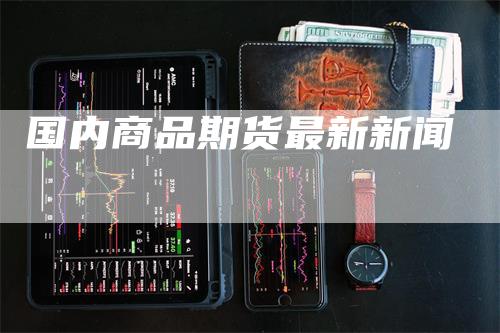 国内商品期货最新新闻