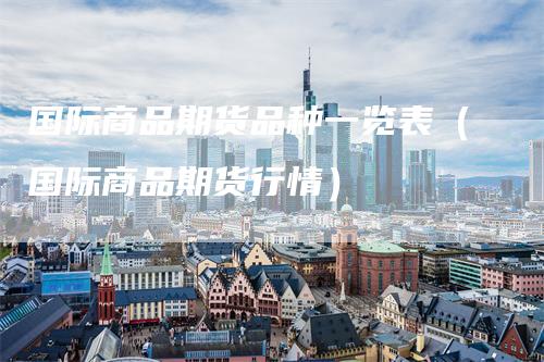 国际商品期货品种一览表（国际商品期货行情）