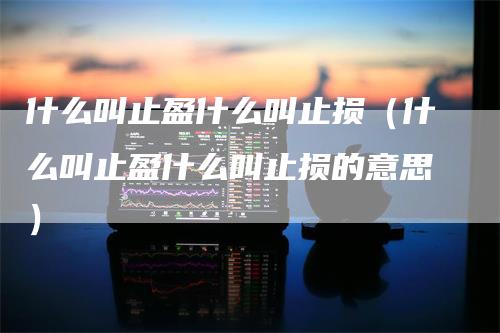 什么叫止盈什么叫止损（什么叫止盈什么叫止损的意思）
