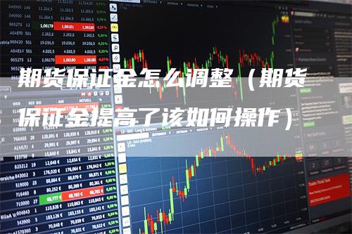 期货保证金怎么调整（期货保证金提高了该如何操作）