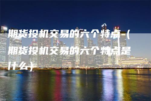 期货投机交易的六个特点（期货投机交易的六个特点是什么）