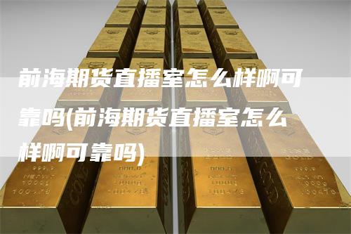 前海期货直播室怎么样啊可靠吗(前海期货直播室怎么样啊可靠吗)