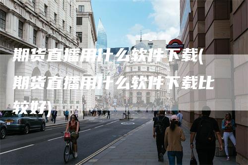 期货直播用什么软件下载(期货直播用什么软件下载比较好)