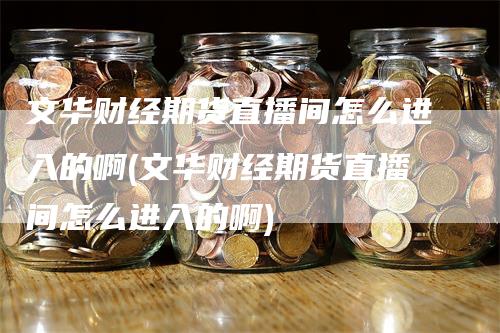 文华财经期货直播间怎么进入的啊(文华财经期货直播间怎么进入的啊)