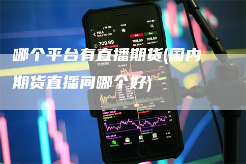 哪个平台有直播期货(国内期货直播间哪个好)