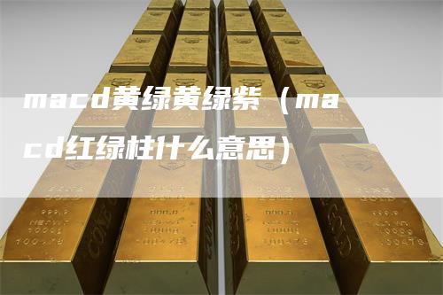 macd黄绿黄绿紫（macd红绿柱什么意思）