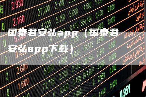国泰君安弘app（国泰君安弘app下载）