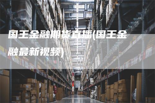 国王金融期货直播(国王金融最新视频)