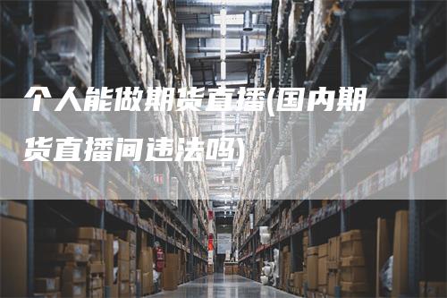 个人能做期货直播(国内期货直播间违法吗)
