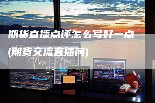 期货直播点评怎么写好一点(期货交流直播间)