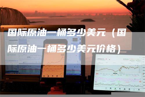 国际原油一桶多少美元（国际原油一桶多少美元价格）