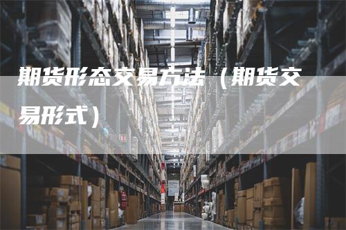 期货形态交易方法（期货交易形式）