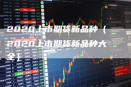 2020上市期货新品种（2020上市期货新品种大全）