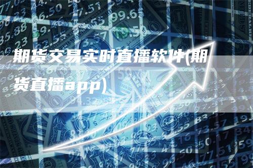 期货交易实时直播软件(期货直播app)