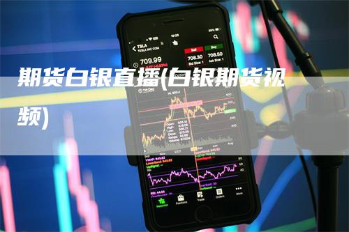 期货白银直播(白银期货视频)