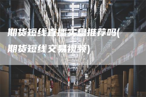 期货短线直播实盘推荐吗(期货短线交易视频)