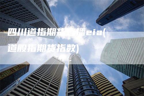 四川道指期货直播eia(道股指期货指数)