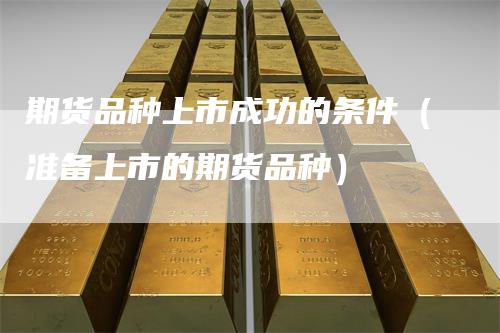 期货品种上市成功的条件（准备上市的期货品种）