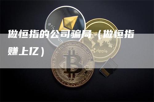 做恒指的公司骗局（做恒指赚上亿）