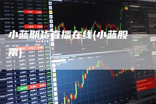 小蓝期货直播在线(小蓝股票)
