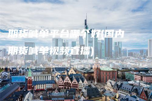 期货喊单平台哪个好(国内期货喊单视频直播)