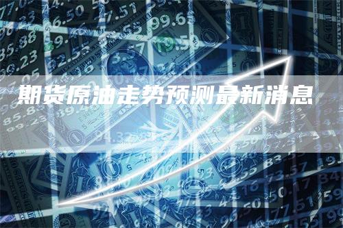 期货原油走势预测最新消息