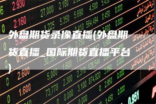 外盘期货录像直播(外盘期货直播_国际期货直播平台)