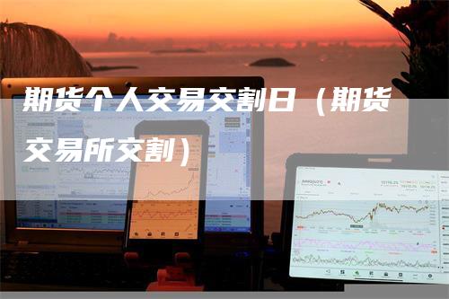 期货个人交易交割日（期货交易所交割）