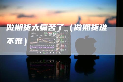 做期货太痛苦了（做期货难不难）