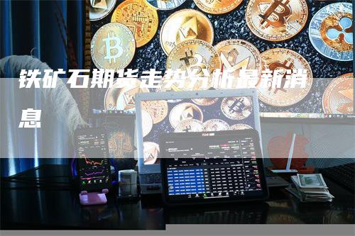 铁矿石期货走势分析最新消息