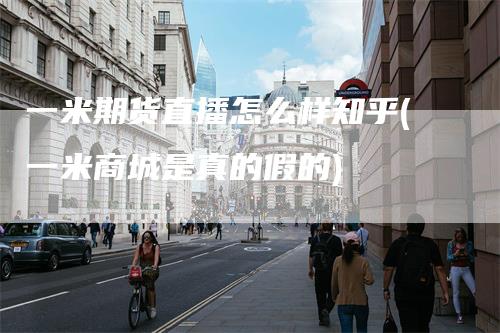 一米期货直播怎么样知乎(一米商城是真的假的)