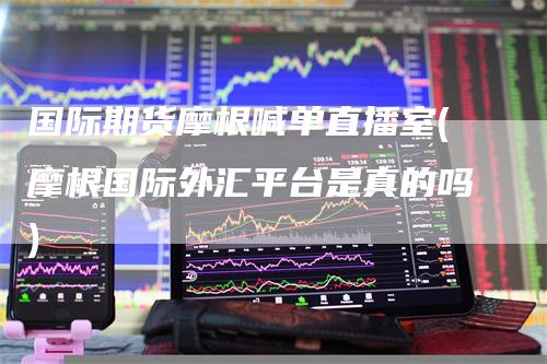 国际期货摩根喊单直播室(摩根国际外汇平台是真的吗)