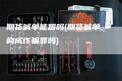 期货喊单能跟吗(期货喊单构成诈骗罪吗)