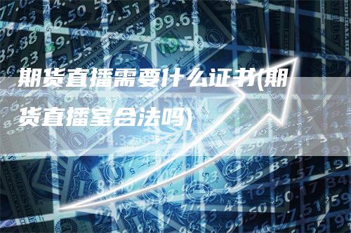 期货直播需要什么证书(期货直播室合法吗)
