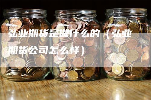 弘业期货是做什么的（弘业期货公司怎么样）