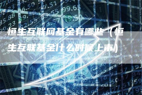 恒生互联网基金有哪些（恒生互联基金什么时候上市）