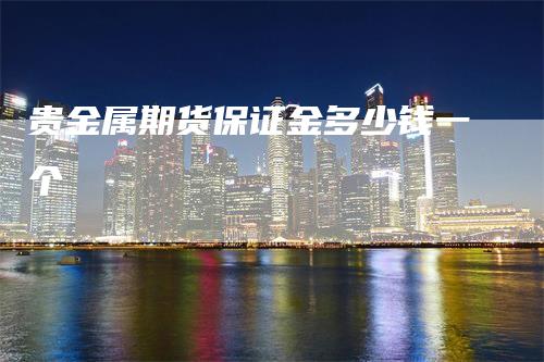 贵金属期货保证金多少钱一个
