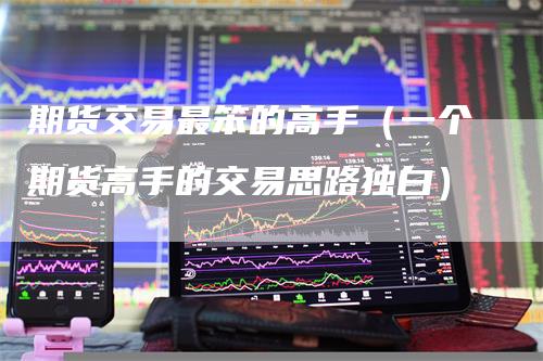 期货交易最笨的高手（一个期货高手的交易思路独白）